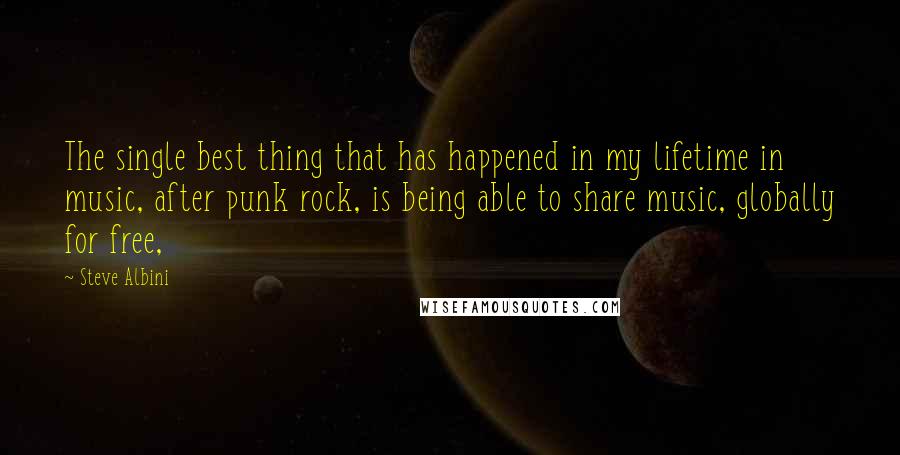 Steve Albini Quotes: The single best thing that has happened in my lifetime in music, after punk rock, is being able to share music, globally for free,