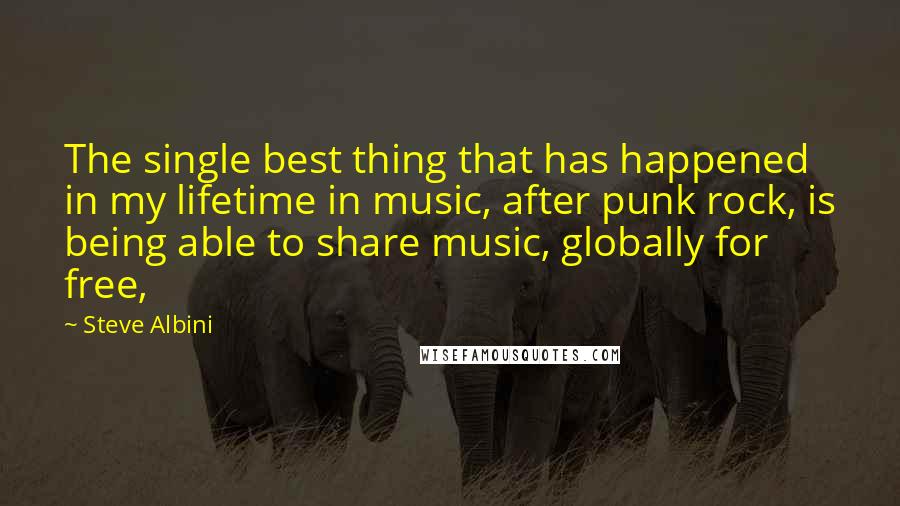 Steve Albini Quotes: The single best thing that has happened in my lifetime in music, after punk rock, is being able to share music, globally for free,