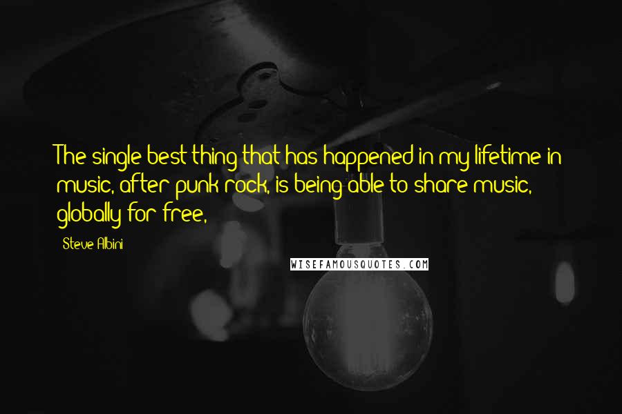 Steve Albini Quotes: The single best thing that has happened in my lifetime in music, after punk rock, is being able to share music, globally for free,