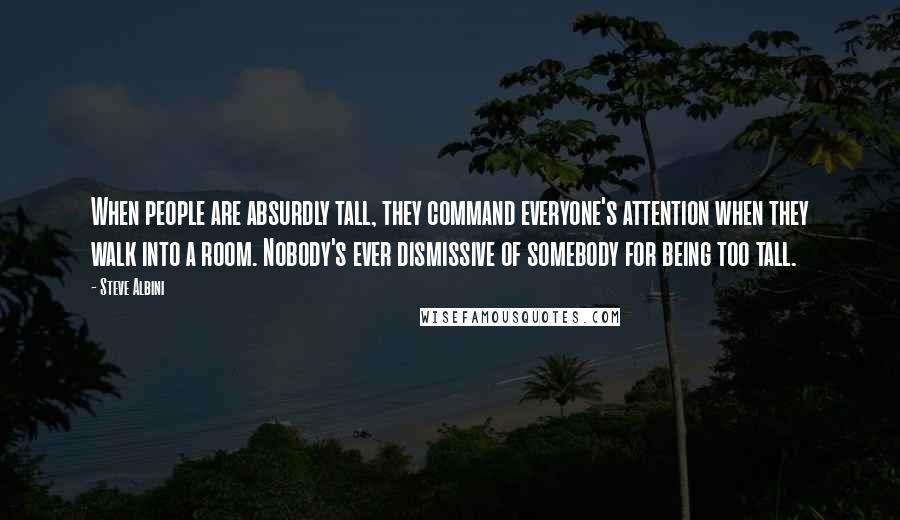 Steve Albini Quotes: When people are absurdly tall, they command everyone's attention when they walk into a room. Nobody's ever dismissive of somebody for being too tall.