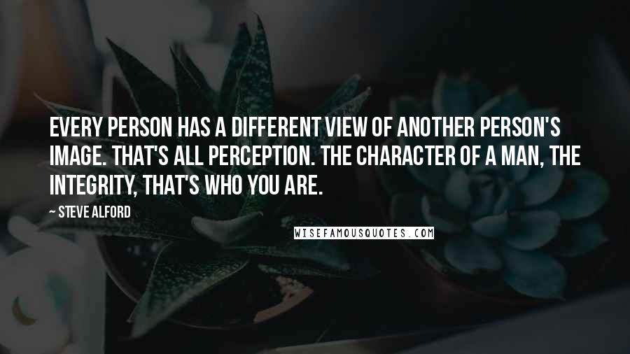 Steve Alford Quotes: Every person has a different view of another person's image. That's all perception. The character of a man, the integrity, that's who you are.