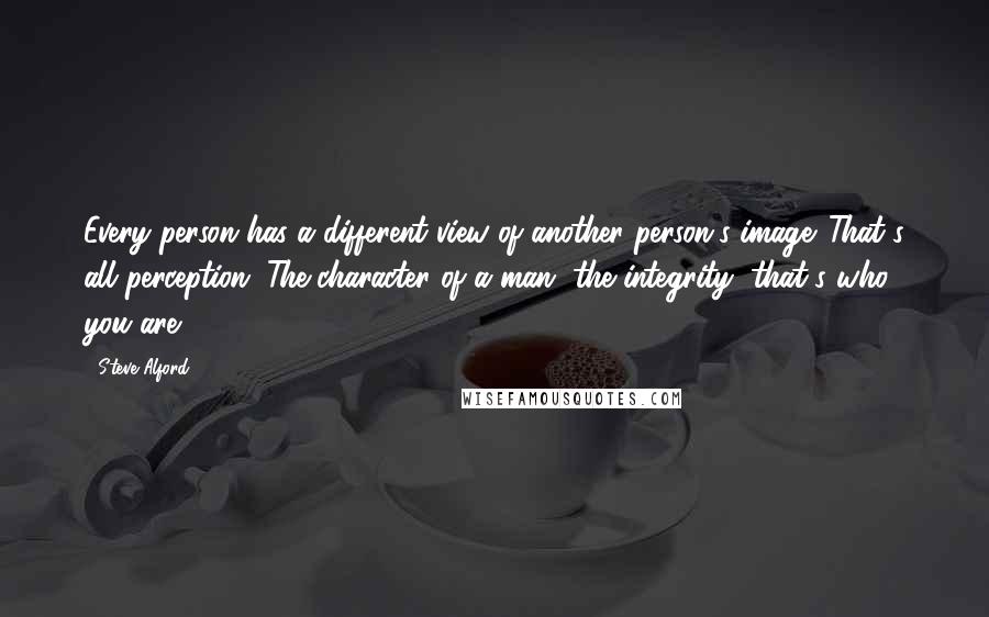 Steve Alford Quotes: Every person has a different view of another person's image. That's all perception. The character of a man, the integrity, that's who you are.