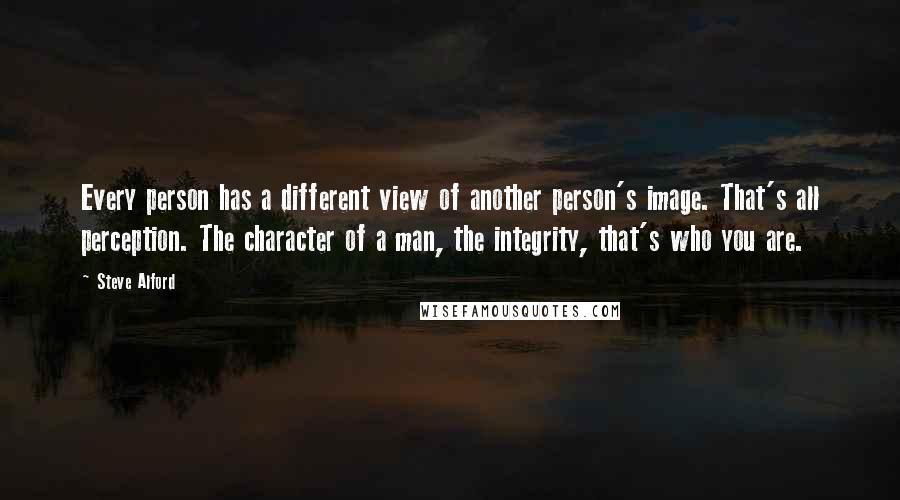 Steve Alford Quotes: Every person has a different view of another person's image. That's all perception. The character of a man, the integrity, that's who you are.