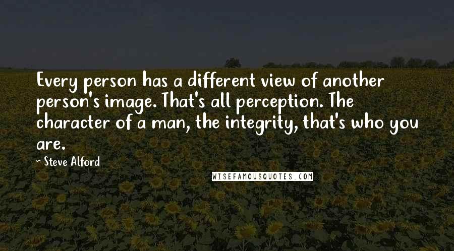 Steve Alford Quotes: Every person has a different view of another person's image. That's all perception. The character of a man, the integrity, that's who you are.