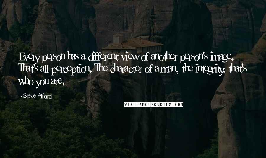 Steve Alford Quotes: Every person has a different view of another person's image. That's all perception. The character of a man, the integrity, that's who you are.