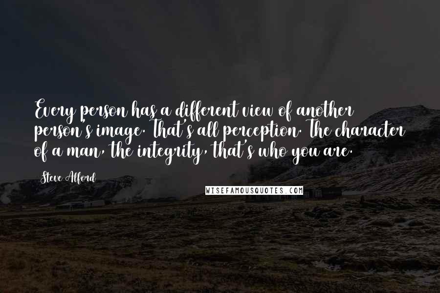 Steve Alford Quotes: Every person has a different view of another person's image. That's all perception. The character of a man, the integrity, that's who you are.