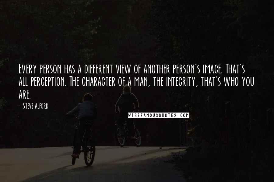 Steve Alford Quotes: Every person has a different view of another person's image. That's all perception. The character of a man, the integrity, that's who you are.