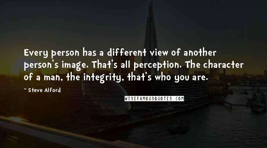 Steve Alford Quotes: Every person has a different view of another person's image. That's all perception. The character of a man, the integrity, that's who you are.