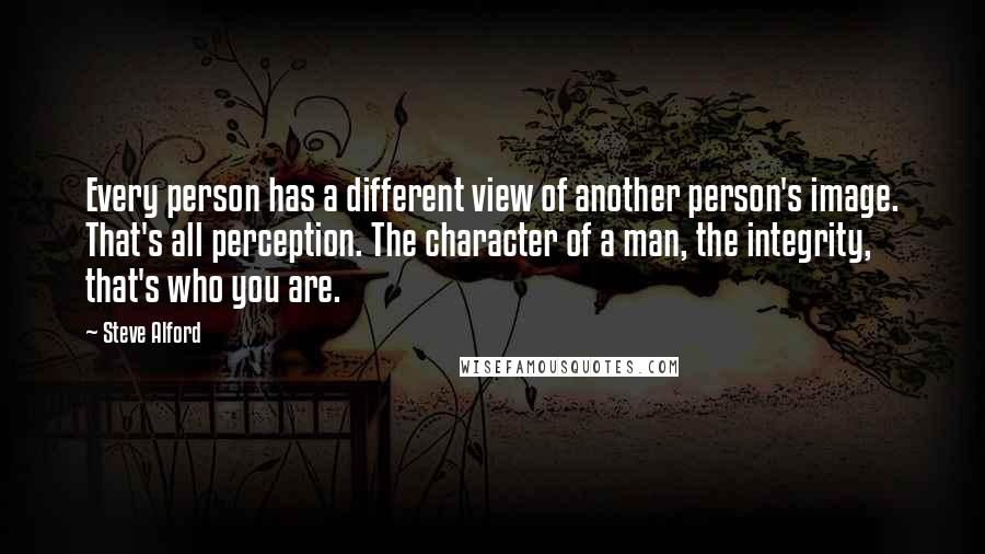 Steve Alford Quotes: Every person has a different view of another person's image. That's all perception. The character of a man, the integrity, that's who you are.