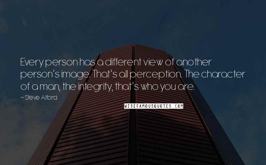 Steve Alford Quotes: Every person has a different view of another person's image. That's all perception. The character of a man, the integrity, that's who you are.