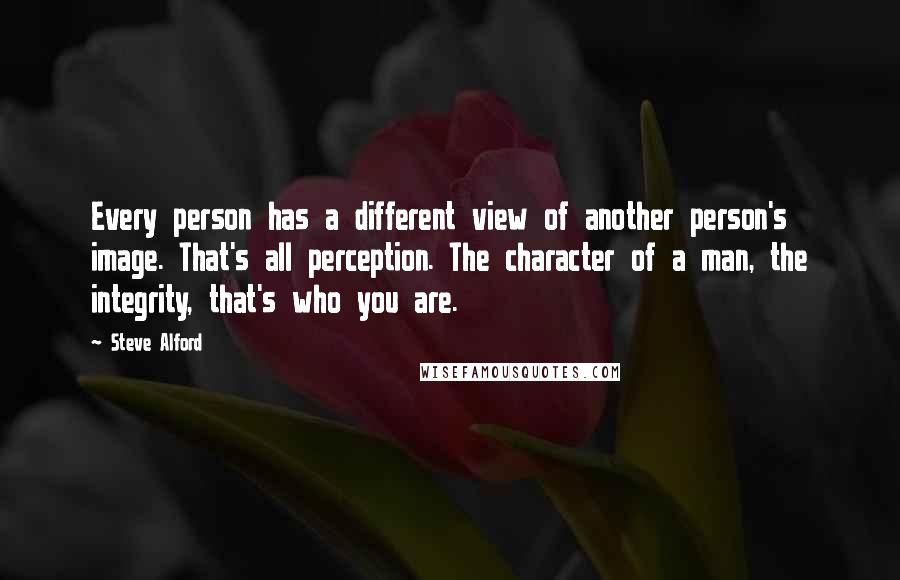 Steve Alford Quotes: Every person has a different view of another person's image. That's all perception. The character of a man, the integrity, that's who you are.