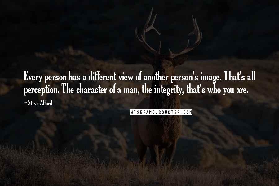 Steve Alford Quotes: Every person has a different view of another person's image. That's all perception. The character of a man, the integrity, that's who you are.