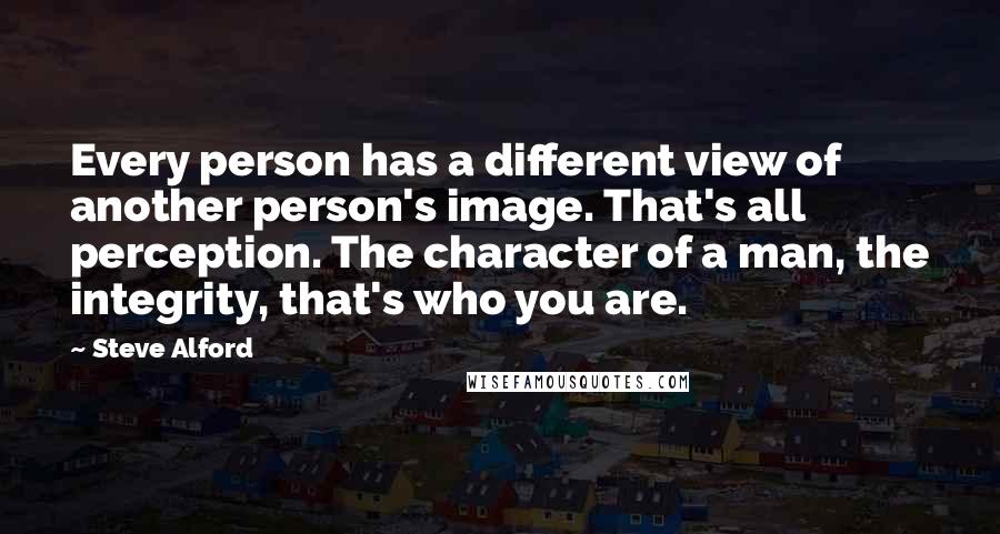 Steve Alford Quotes: Every person has a different view of another person's image. That's all perception. The character of a man, the integrity, that's who you are.