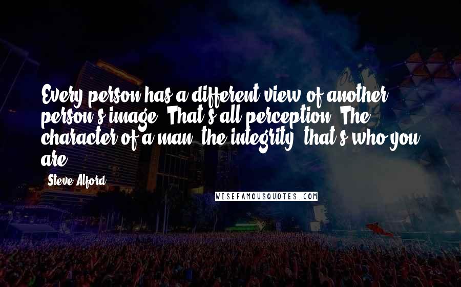 Steve Alford Quotes: Every person has a different view of another person's image. That's all perception. The character of a man, the integrity, that's who you are.