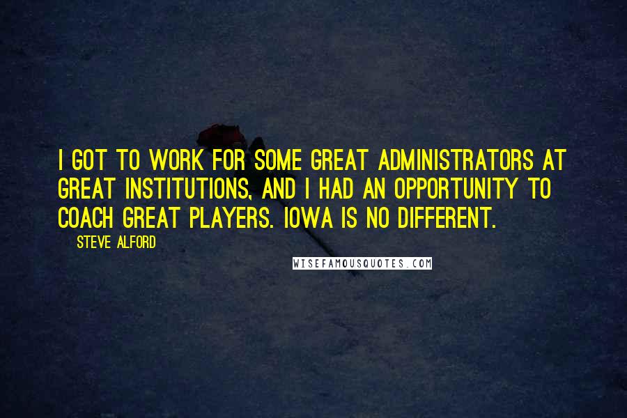 Steve Alford Quotes: I got to work for some great administrators at great institutions, and I had an opportunity to coach great players. Iowa is no different.