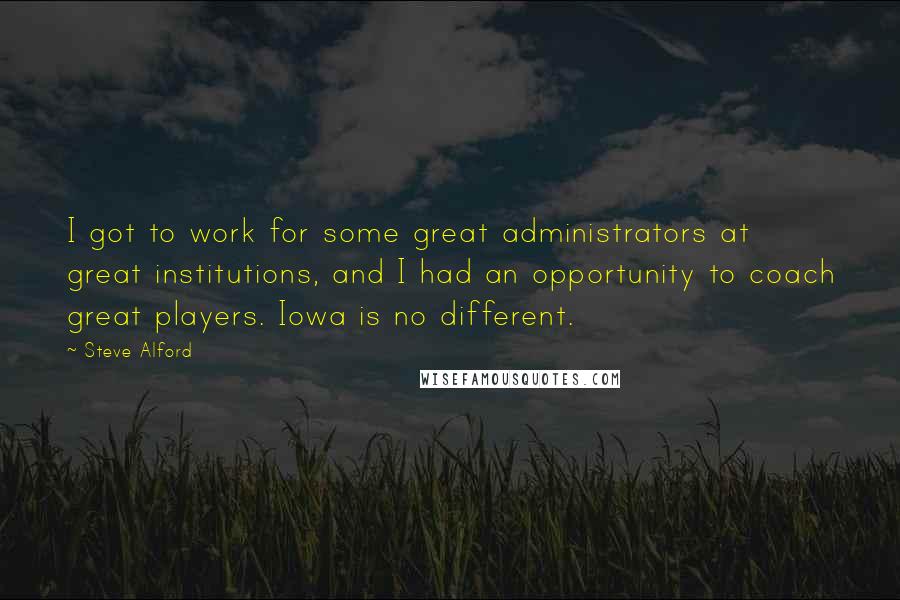 Steve Alford Quotes: I got to work for some great administrators at great institutions, and I had an opportunity to coach great players. Iowa is no different.