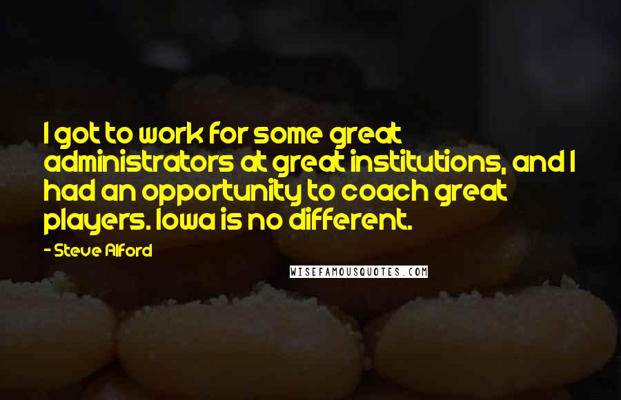 Steve Alford Quotes: I got to work for some great administrators at great institutions, and I had an opportunity to coach great players. Iowa is no different.