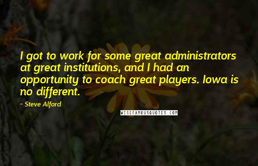 Steve Alford Quotes: I got to work for some great administrators at great institutions, and I had an opportunity to coach great players. Iowa is no different.