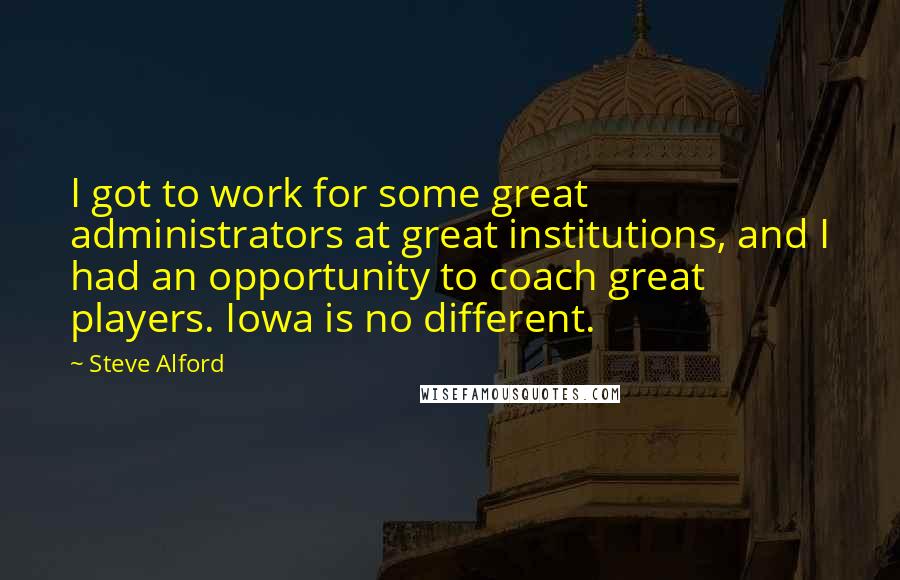 Steve Alford Quotes: I got to work for some great administrators at great institutions, and I had an opportunity to coach great players. Iowa is no different.