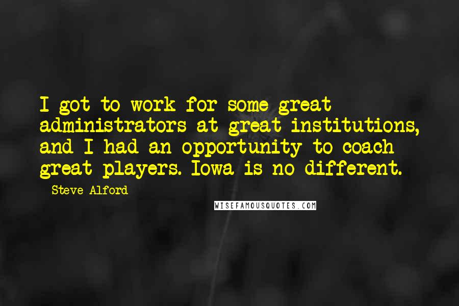 Steve Alford Quotes: I got to work for some great administrators at great institutions, and I had an opportunity to coach great players. Iowa is no different.