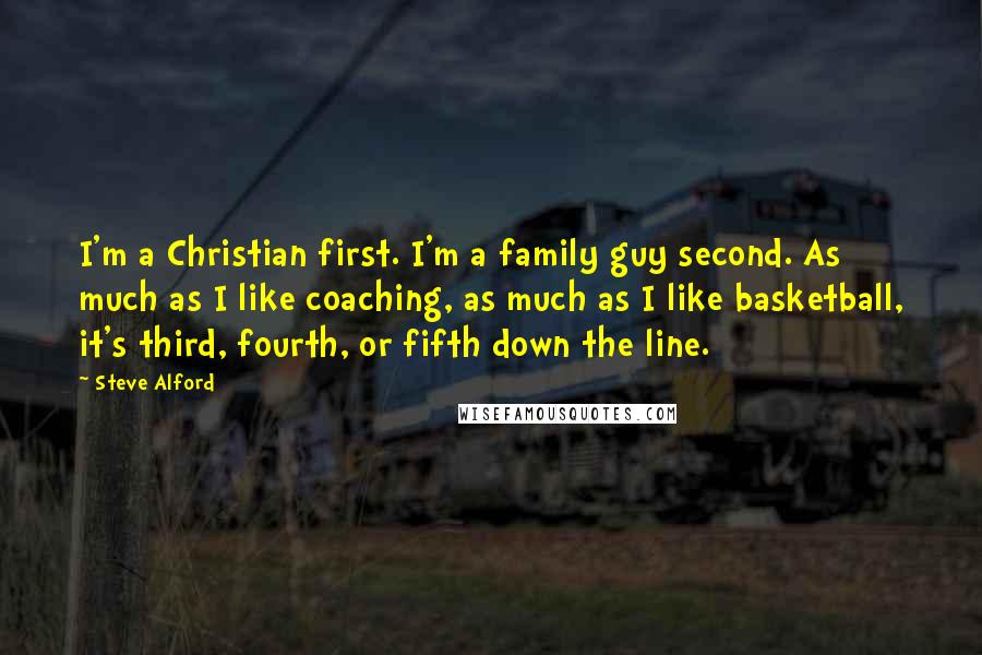 Steve Alford Quotes: I'm a Christian first. I'm a family guy second. As much as I like coaching, as much as I like basketball, it's third, fourth, or fifth down the line.