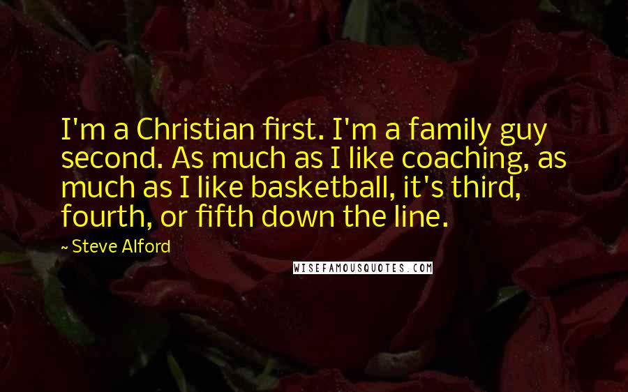 Steve Alford Quotes: I'm a Christian first. I'm a family guy second. As much as I like coaching, as much as I like basketball, it's third, fourth, or fifth down the line.