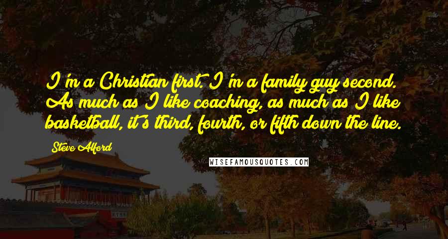 Steve Alford Quotes: I'm a Christian first. I'm a family guy second. As much as I like coaching, as much as I like basketball, it's third, fourth, or fifth down the line.