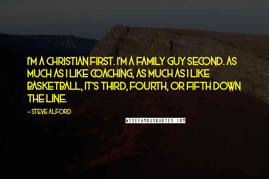 Steve Alford Quotes: I'm a Christian first. I'm a family guy second. As much as I like coaching, as much as I like basketball, it's third, fourth, or fifth down the line.