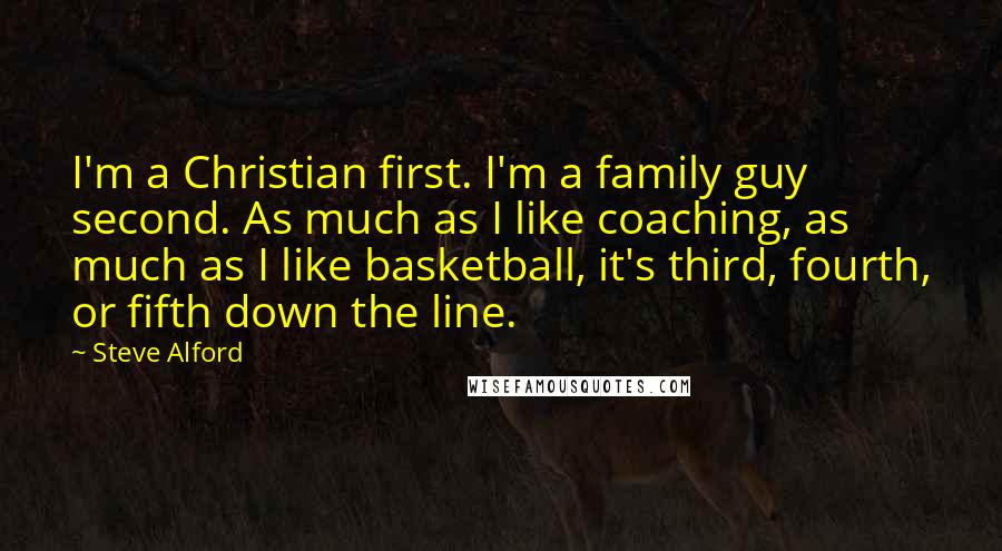 Steve Alford Quotes: I'm a Christian first. I'm a family guy second. As much as I like coaching, as much as I like basketball, it's third, fourth, or fifth down the line.