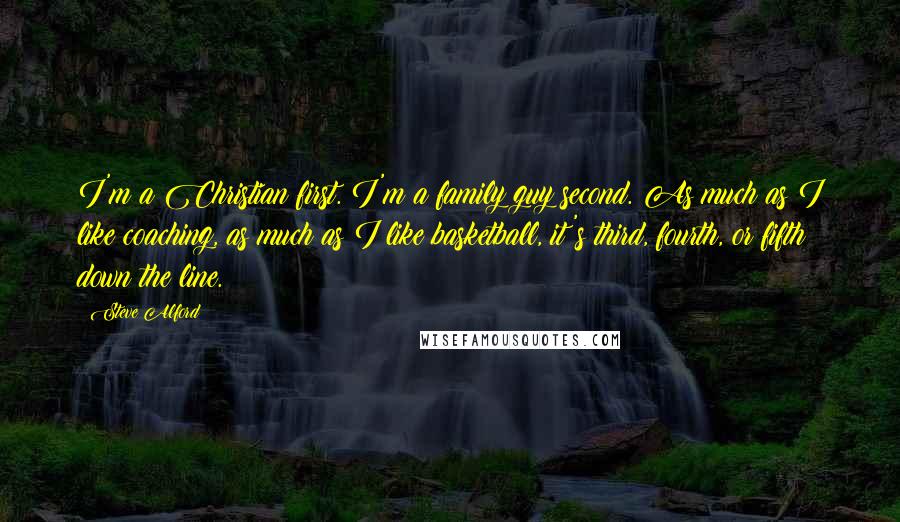 Steve Alford Quotes: I'm a Christian first. I'm a family guy second. As much as I like coaching, as much as I like basketball, it's third, fourth, or fifth down the line.