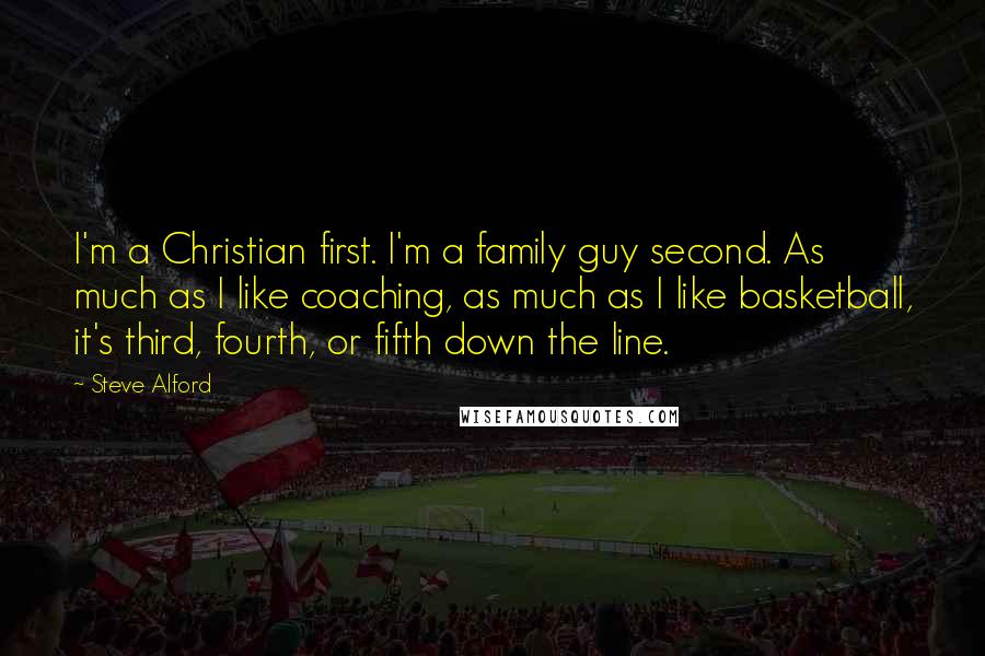 Steve Alford Quotes: I'm a Christian first. I'm a family guy second. As much as I like coaching, as much as I like basketball, it's third, fourth, or fifth down the line.