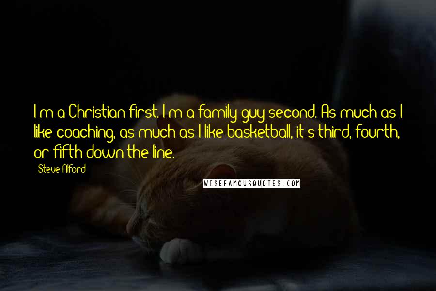 Steve Alford Quotes: I'm a Christian first. I'm a family guy second. As much as I like coaching, as much as I like basketball, it's third, fourth, or fifth down the line.