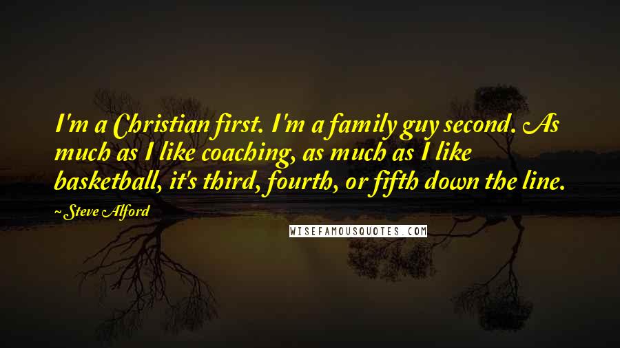 Steve Alford Quotes: I'm a Christian first. I'm a family guy second. As much as I like coaching, as much as I like basketball, it's third, fourth, or fifth down the line.