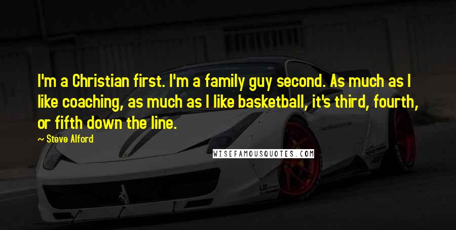 Steve Alford Quotes: I'm a Christian first. I'm a family guy second. As much as I like coaching, as much as I like basketball, it's third, fourth, or fifth down the line.