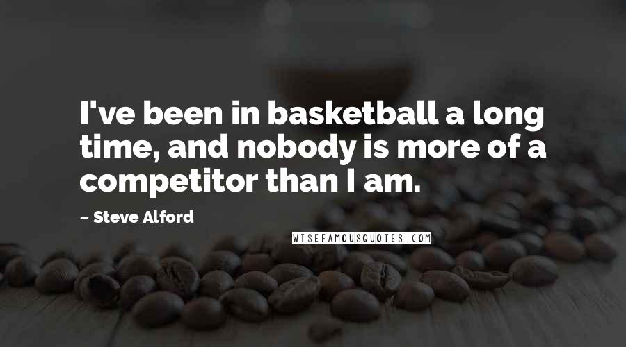 Steve Alford Quotes: I've been in basketball a long time, and nobody is more of a competitor than I am.