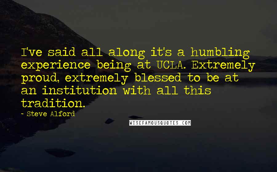 Steve Alford Quotes: I've said all along it's a humbling experience being at UCLA. Extremely proud, extremely blessed to be at an institution with all this tradition.