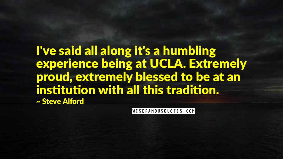 Steve Alford Quotes: I've said all along it's a humbling experience being at UCLA. Extremely proud, extremely blessed to be at an institution with all this tradition.