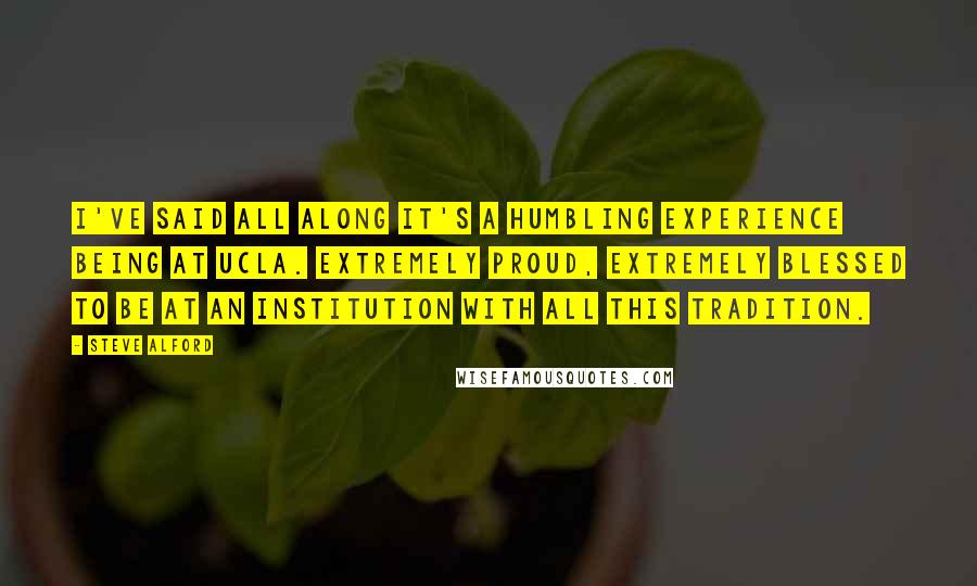 Steve Alford Quotes: I've said all along it's a humbling experience being at UCLA. Extremely proud, extremely blessed to be at an institution with all this tradition.