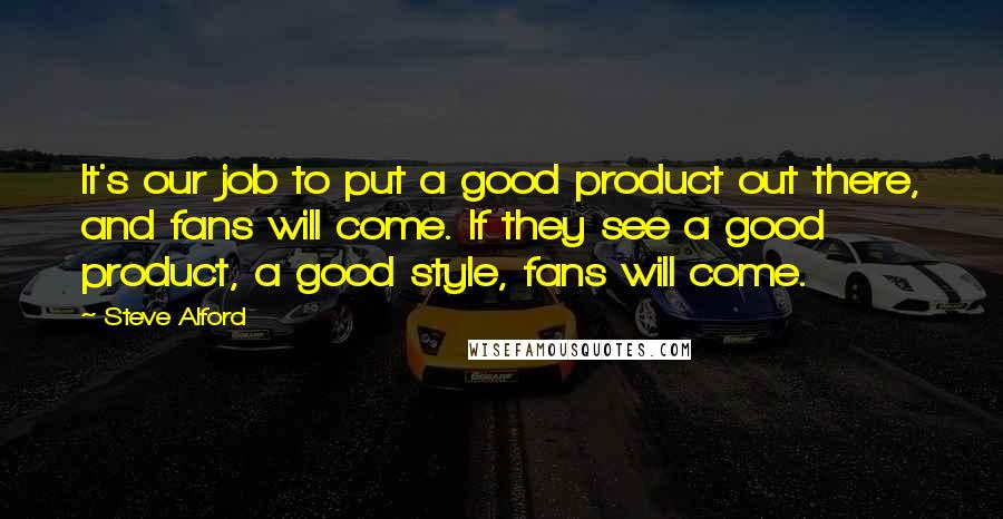 Steve Alford Quotes: It's our job to put a good product out there, and fans will come. If they see a good product, a good style, fans will come.