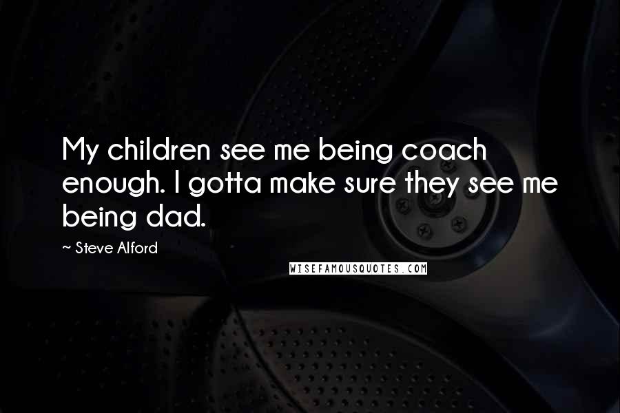 Steve Alford Quotes: My children see me being coach enough. I gotta make sure they see me being dad.