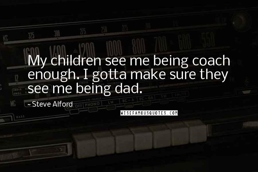 Steve Alford Quotes: My children see me being coach enough. I gotta make sure they see me being dad.