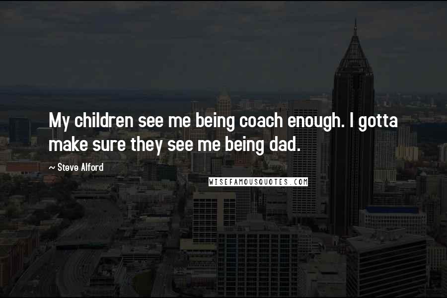 Steve Alford Quotes: My children see me being coach enough. I gotta make sure they see me being dad.