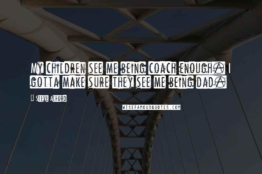 Steve Alford Quotes: My children see me being coach enough. I gotta make sure they see me being dad.