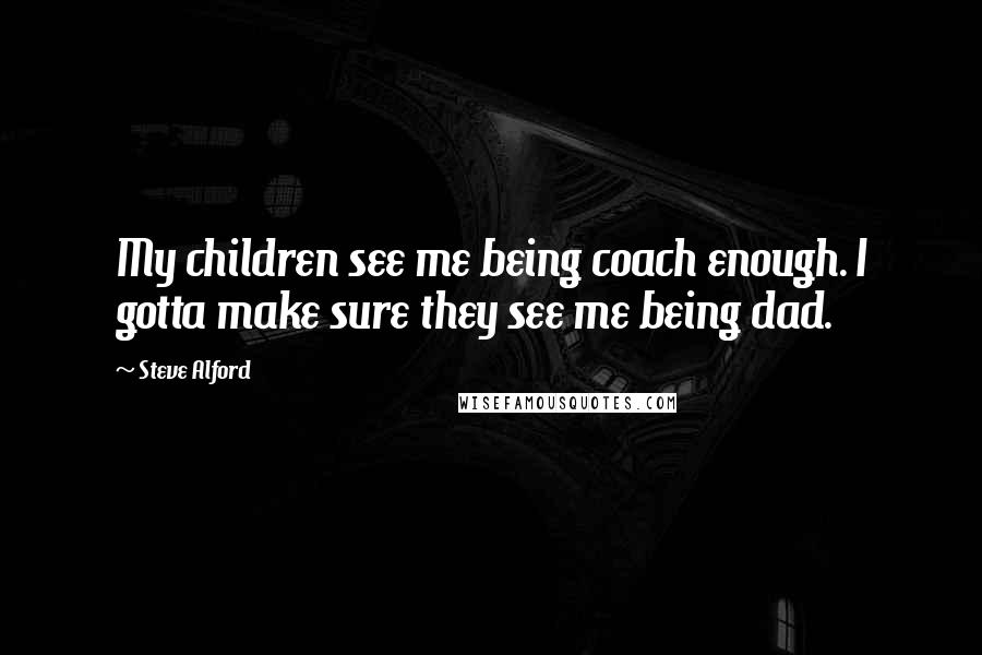 Steve Alford Quotes: My children see me being coach enough. I gotta make sure they see me being dad.