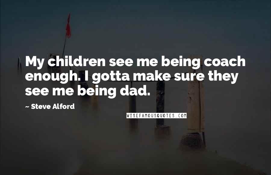 Steve Alford Quotes: My children see me being coach enough. I gotta make sure they see me being dad.