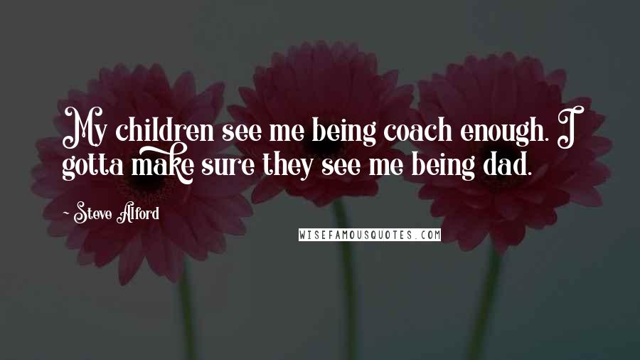 Steve Alford Quotes: My children see me being coach enough. I gotta make sure they see me being dad.