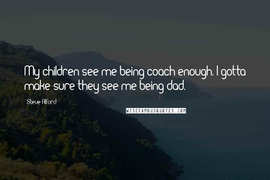 Steve Alford Quotes: My children see me being coach enough. I gotta make sure they see me being dad.