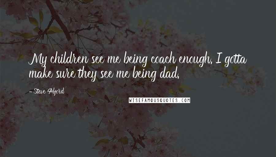 Steve Alford Quotes: My children see me being coach enough. I gotta make sure they see me being dad.