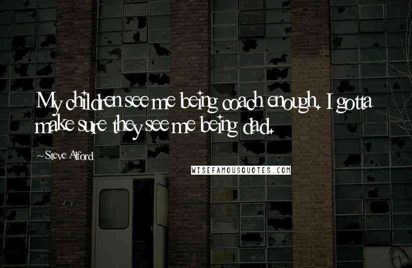 Steve Alford Quotes: My children see me being coach enough. I gotta make sure they see me being dad.