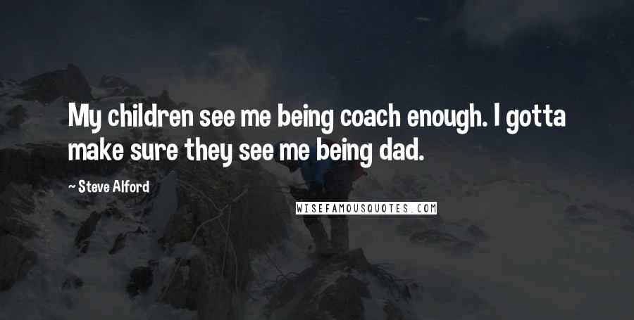 Steve Alford Quotes: My children see me being coach enough. I gotta make sure they see me being dad.